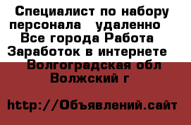 Специалист по набору персонала. (удаленно) - Все города Работа » Заработок в интернете   . Волгоградская обл.,Волжский г.